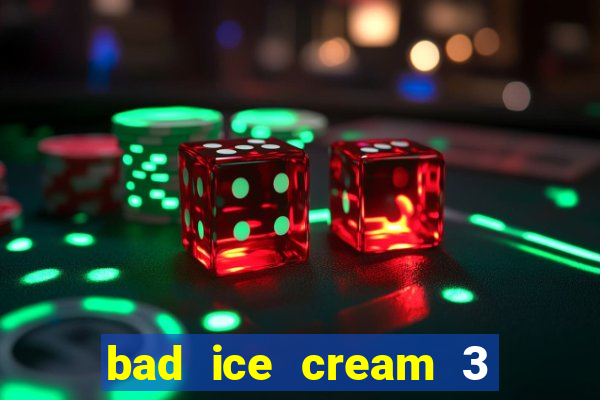 bad ice cream 3 no jogos 360